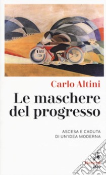 Le maschere del progresso. Ascesa e caduta di un'idea moderna libro di Altini Carlo