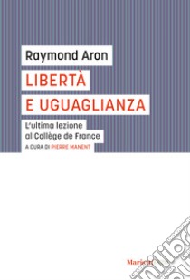 Libertà e uguaglianza. L'ultima lezione al Collège de France libro di Aron Raymond; Manent P. (cur.)