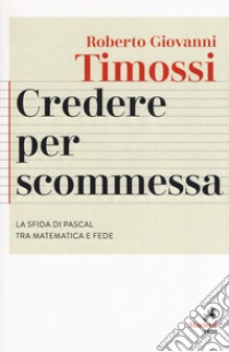 Credere per scommessa. La sfida di Pascal tra matematica e fede libro di Timossi Roberto Giovanni