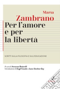 Per l'amore e per la libertà. Scritti sulla filosofia e sull'educazione libro di Zambrano María; Buttarelli A. (cur.)