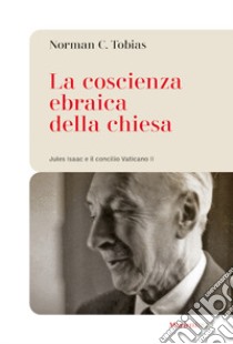 La coscienza ebraica della Chiesa. Jules Isaac e il concilio Vaticano II libro di Tobias Norman C.