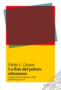 La fine del potere ottomano. L'ultimo sultano, l'ultimo califfo, gli ultimi gran visir libro di Grassi Fabio L.