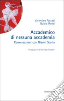 Accademico di nessuna accademia. Conversazioni con Gianni Scalia libro di Fossati Valentino; Monti Guido