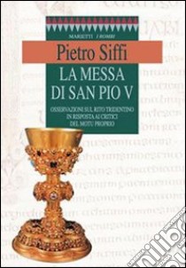 La messa di san Pio V. Osservazioni sul rito tridentino in risposta ai critici del Motu proprio libro di Siffi Pietro