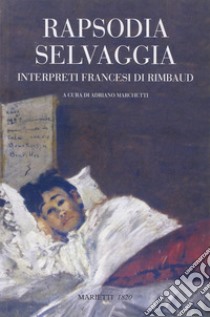 Rapsodia selvaggia. Interpreti francesi di Rimbaud libro di Marchetti A. (cur.)