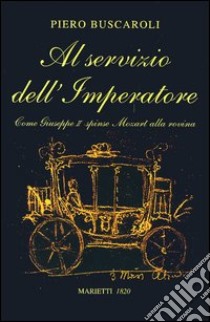 Al servizio dell'imperatore. Come Giuseppe II spinse Mozart alla rovina libro di Buscaroli Piero