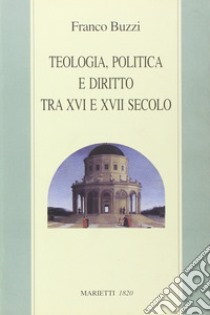 Teologia, politica e diritto tra XVI e XVII secolo libro di Buzzi Franco