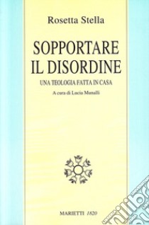 Sopportare il disordine. Una teologia fatta in casa libro di Stella Rosetta; Munalli L. (cur.)