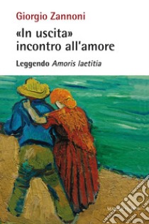 «In uscita» incontro all'amore. Leggendo «Amoris laetitia» libro di Zannoni Giorgio