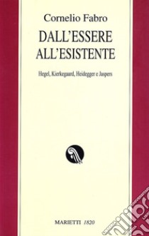 Dall'essere all'esistente. Hegel, Kierkegaard, Heidegger e Jaspers libro di Fabro Cornelio