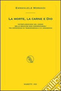 La morte, la carne e Dio. Un'esplorazione nel cosmo delle medicine non convenzionali tra esperienze di trascendenza e di immanenza libro di Morandi Emmanuele