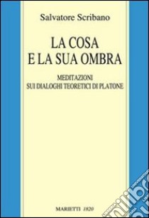 La cosa e la sua ombra. Meditazioni sui dialoghi teoretici di Platone libro di Scribano Salvatore