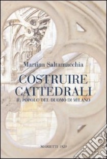 Costruire cattedrali. Il popolo del Duomo di Milano libro di Saltamacchia Martina