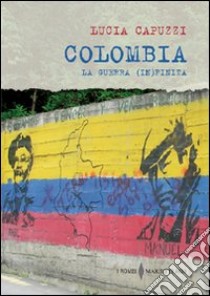 Colombia. La guerra (in)finita libro di Capuzzi Lucia