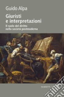 Giuristi e interpretazioni. Il ruolo del diritto nella società postmoderna libro di Alpa Guido