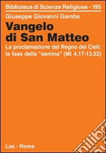 Vangelo di san Matteo. La proclamazione del regno dei cieli: la fase della «semina» (Mt. 4,17-13,52) libro di Gamba Giuseppe G.