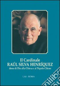 Il cardinale Raul Silva Henriquez dono di Dio alla Chiesa e al popolo cileno libro di Albornoz D. (cur.); Toso M. (cur.)