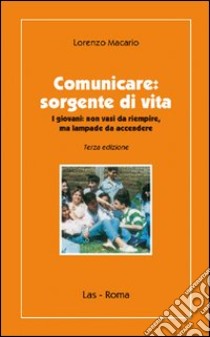 Comunicare. Sorgente di vita. I giovani non vasi da riempire, ma lampae da accendere libro di Macario Lorenzo