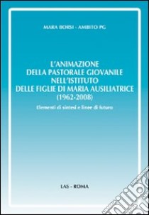 L'animazione della pastorale giovanile nell'Istituto delle Figlie di Maria Ausiliatrice (1962-2008). Elementi di sintesi e linee di futuro libro di Borsi Mara