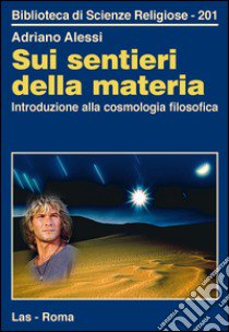 Sui sentieri della materia. Introduzione alla cosmologia filosofica libro di Alessi Adriano