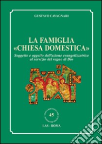 La famiglia «chiesa domestica». Soggetto e oggetto dell'azione evangelizzatrice al servizio del regno di Dio libro di Cavagnari Gustavo