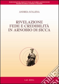 Rivelazione, fede e credibilità in Arnobio di Sicca libro di Sollena Andrea