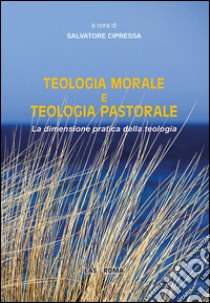 Teologia morale e teologia pastorale. La dimensione pratica della teologia libro di Cipressa S. (cur.)