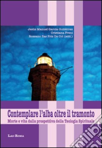 Contemplare l'alba oltre il tramonto. Morte e vita dalla prospettiva della teologia spirituale libro di García Gutiérrez J. M. (cur.); Freni C. (cur.); Zas Friz De Col R. (cur.)