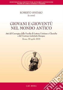 Giovani e gioventù nel mondo antico. Atti del Convegno della Facoltà di Lettere Cristiane e Classiche e del Centrum Latinitatis Europae (Roma, 20 aprile 2018) libro di Spataro R. (cur.)