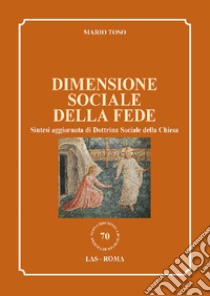 Dimensione sociale della fede. Sintesi aggiornata di Dottrina Sociale della Chiesa libro di Toso Mario