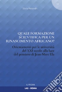 Quale formazione scientifica per un rinascimento africano? Orientamenti per le università del XXI secolo alla luce del pensiero Jean-Marc Ela libro di Melandri Silvia