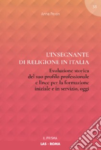 L'insegnante di religione in Italia. Evoluzione storica del suo profilo professionale e linee per la formazione iniziale e in servizio, oggi libro di Peron Anna