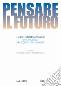 Pensare il futuro. I 17 obiettivi dell'agenda 2030 visti dai giovani e raccontati dai giornalisti libro di Piccini M. P. (cur.); Springhetti P. (cur.)