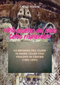 «Più eccelso del cielo Celso risplende». La riforma del clero di Mons. Celso Paci vescovo di Castro (1581-1591) libro di Nanni Carlo