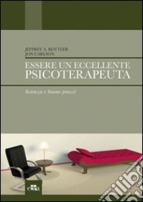 Essere un eccellente psicoterapeuta. Scienza e buone prassi libro di Kottler Jeffrey A.; Carlson Jon; Velotti P. (cur.)