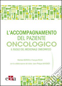 L'accompagnamento del paziente oncologico. Il ruolo del medicinale omeopatico libro di Boiron Michèle; Roux François; Wagner Jean-Philippe