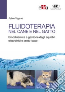 Fluidoterapia nel cane e nel gatto. Emodinamica e gestione degli squilibri elettrolitici e acido-base libro di Viganò Fabio