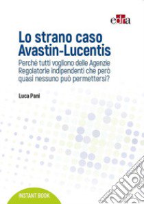 Lo strano caso Avastin-Lucentis. Perché tutti vogliono delle Agenzie regolatorie indipendenti che però quasi nessuno può permettersi? libro di Pani Luca