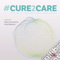 #Cure2Care. Prendersi cura del futuro della salute libro di Contarina V. (cur.); Mallarini E. (cur.)