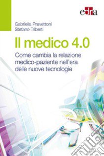 Il medico 4.0. Come cambia la relazione medico-paziente nell'era delle nuove tecnologie libro di Pravettoni Gabriella; Triberti Stefano