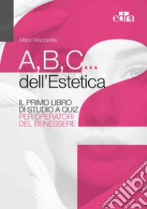 A,B,C... dell'estetica. Il primo libro di studio a quiz per operatori del benessere libro di Mezzavilla Mara