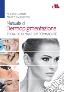 Manuale di dermopigmentazione. Tecniche di make-up permanente libro di Magnani Claudia; Paolorosso Andrea