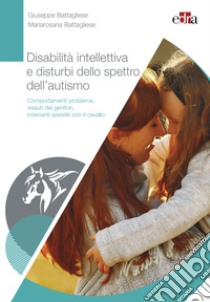 Disabilità intellettiva e disturbi dello spettro dell'autismo. Comportamenti problema, vissuti dei genitori, interventi assistiti con il cavallo libro di Battagliese Giuseppe; Battagliese Mariarosaria