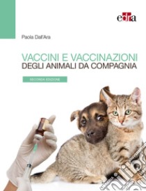 Vaccini e vaccinazioni degli animali da compagnia. Le risposte ai se e ai ma di tutti i giorni libro di Dall'Ara Paola