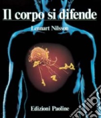 Il corpo si difende. Indagine fotografica sui rischi cui l'organismo umano è esposto e sul funzionamento del sistema immunitario libro di Nilsson Lennart; Lindqvist Kjell; Nordfeld Stig