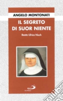 Il segreto di suor Niente. Beata Ulrica Nisch libro di Montonati Angelo