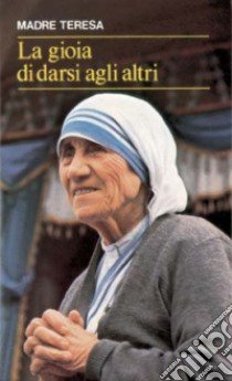 La gioia di darsi agli altri. «Lo avete fatto a me» (Mt 25,40) libro di Teresa di Calcutta (santa); González Balado J. L. (cur.)