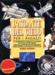 L'atlante del cielo per i ragazzi. Un affascinante viaggio alla scoperta delle stelle e dei pianeti fino alle ultime novità rivelate dalle sonde spaziali... libro di Kerrod Robin