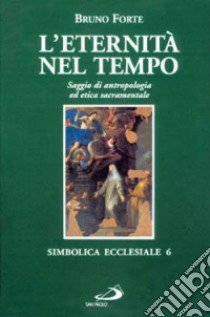 L'eternità nel tempo. Saggio di antropologia ed etica sacramentale libro di Forte Bruno