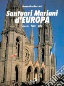 Santuari mariani d'Europa. Storia; fede; arte libro di Marcucci Domenico